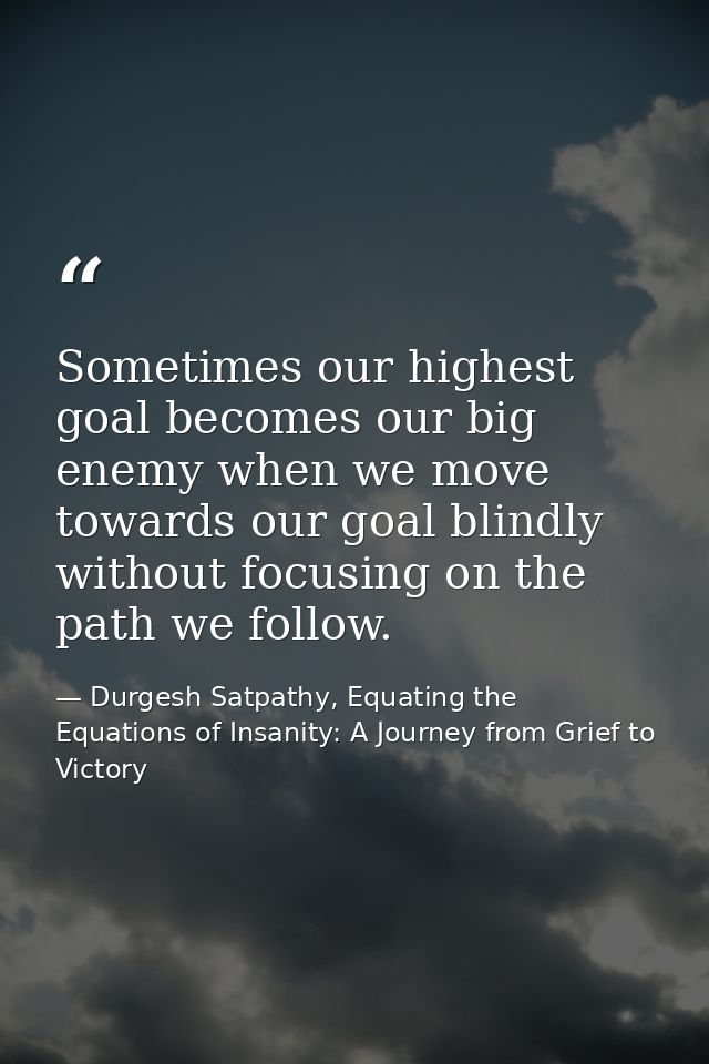 Sometimes our highest goal becomes our big enemy when we move towards our goal blindly without focusing on the path we f — Durgesh Satpathy, Equating the Equations of Insanity: A Journey from Grief to Victory