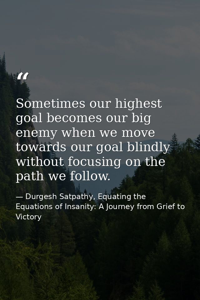 Sometimes our highest goal becomes our big enemy when we move towards our goal blindly without focusing on the path we f — Durgesh Satpathy, Equating the Equations of Insanity: A Journey from Grief to Victory