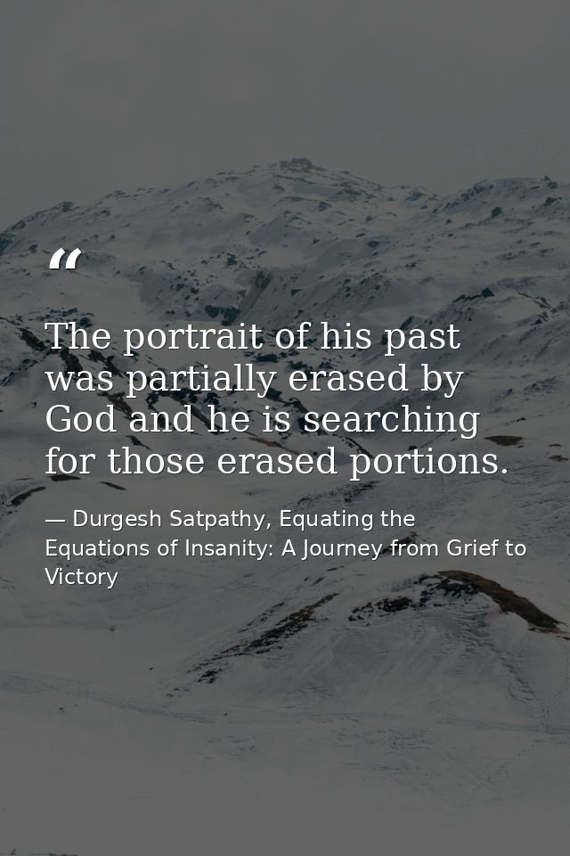 The portrait of his past was partially erased by God and he is searching for those erased portions. — Durgesh Satpathy, Equating the Equations of Insanity: A Journey from Grief to Victory