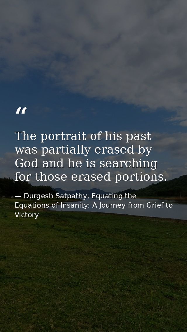 The portrait of his past was partially erased by God and he is searching for those erased portions. — Durgesh Satpathy, Equating the Equations of Insanity: A Journey from Grief to Victory