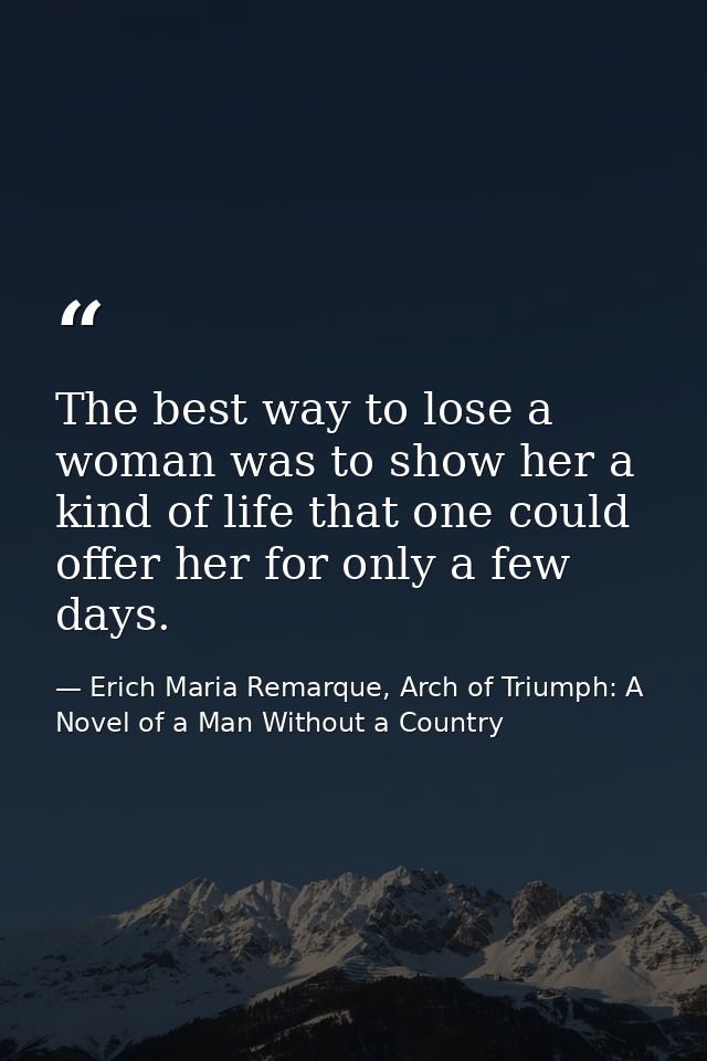 The best way to lose a woman was to show her a kind of life that one could offer her for only a few days. — Erich Maria Remarque, Arch of Triumph: A Novel of a Man Without a Country