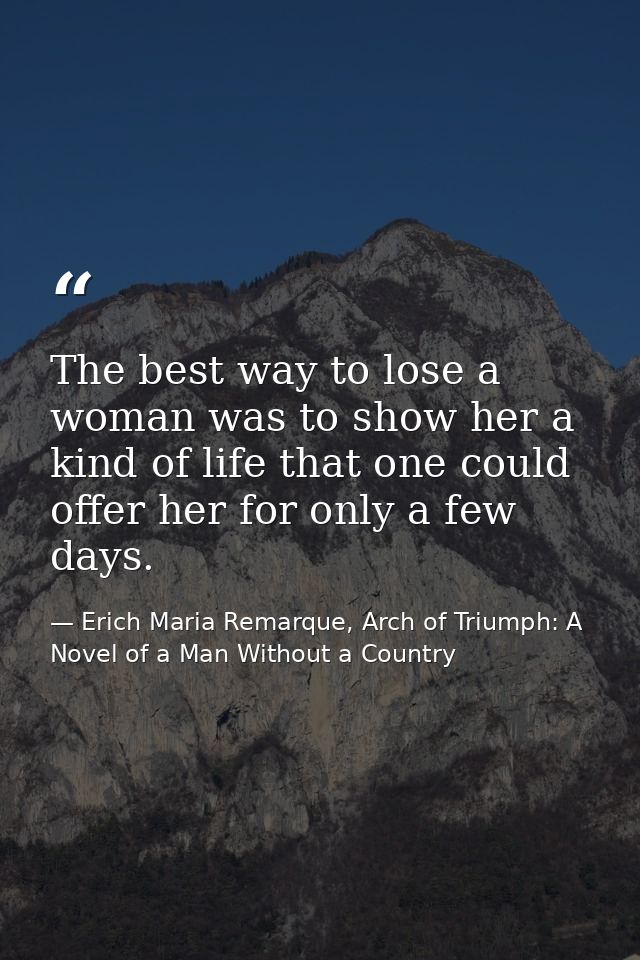 The best way to lose a woman was to show her a kind of life that one could offer her for only a few days. — Erich Maria Remarque, Arch of Triumph: A Novel of a Man Without a Country