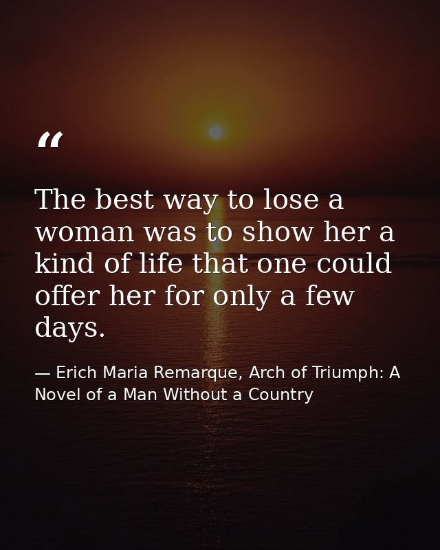 The best way to lose a woman was to show her a kind of life that one could offer her for only a few days. — Erich Maria Remarque, Arch of Triumph: A Novel of a Man Without a Country
