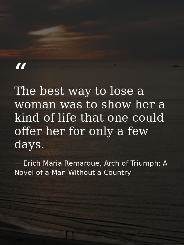 The best way to lose a woman was to show her a kind of life that one could offer her for only a few days. — Erich Maria Remarque, Arch of Triumph: A Novel of a Man Without a Country