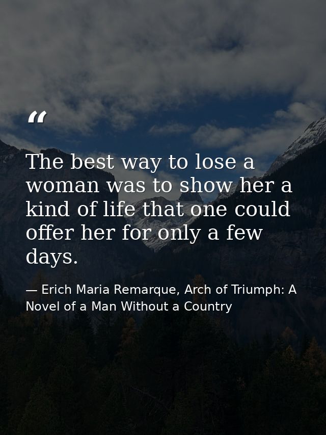 The best way to lose a woman was to show her a kind of life that one could offer her for only a few days. — Erich Maria Remarque, Arch of Triumph: A Novel of a Man Without a Country
