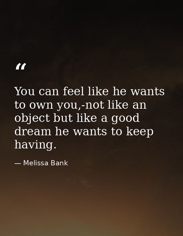 You can feel like he wants to own you,-not like an object but like a good dream he wants to keep having. — Melissa Bank