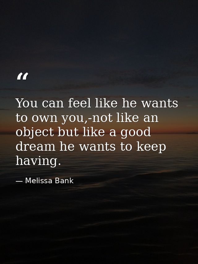 You can feel like he wants to own you,-not like an object but like a good dream he wants to keep having. — Melissa Bank