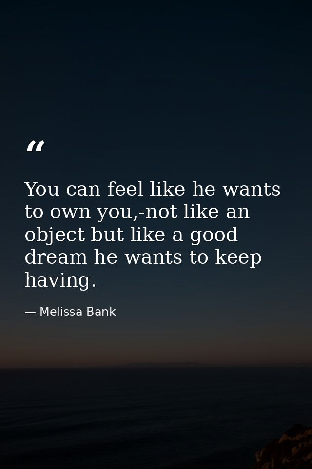 You can feel like he wants to own you,-not like an object but like a good dream he wants to keep having. — Melissa Bank