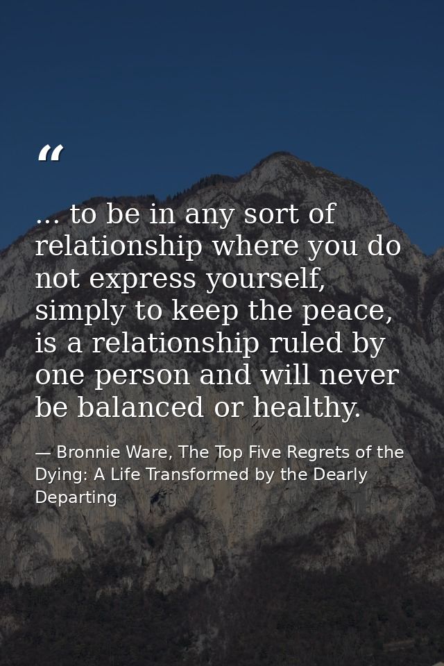 ... to be in any sort of relationship where you do not express yourself, simply to keep the peace, is a relationship rul — Bronnie Ware, The Top Five Regrets of the Dying: A Life Transformed by the Dearly Departing
