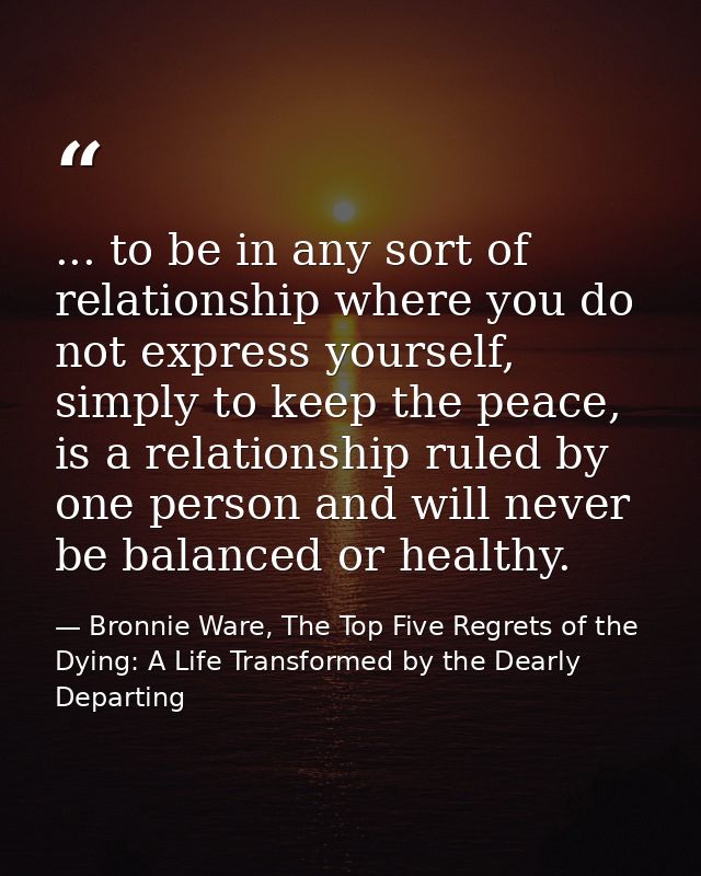 ... to be in any sort of relationship where you do not express yourself, simply to keep the peace, is a relationship rul — Bronnie Ware, The Top Five Regrets of the Dying: A Life Transformed by the Dearly Departing