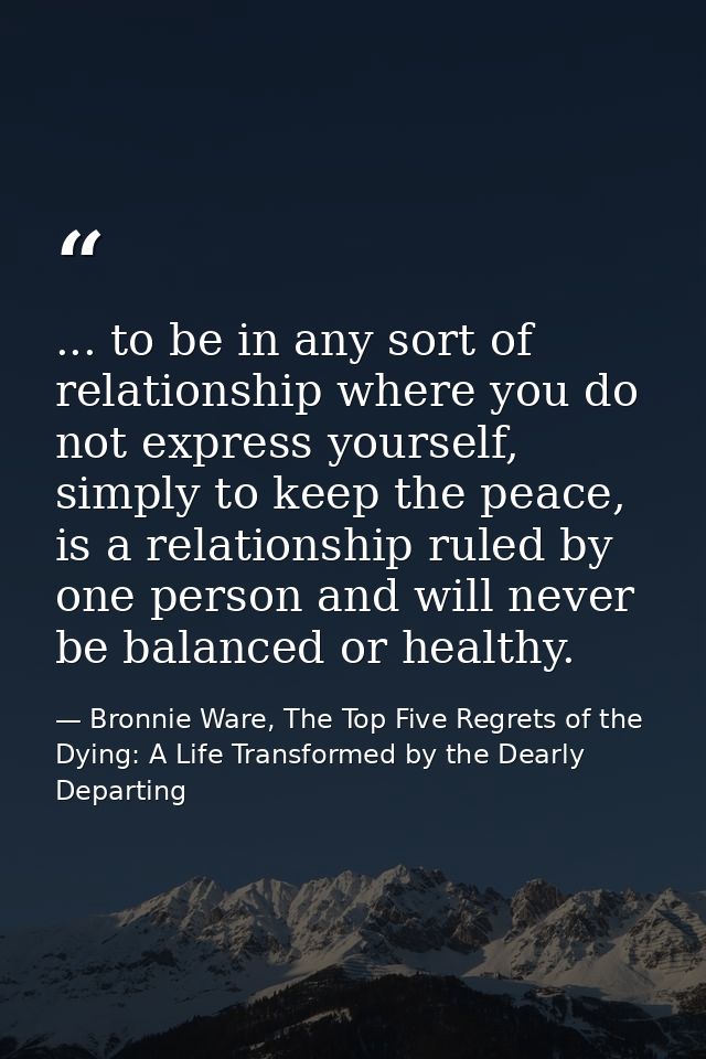 ... to be in any sort of relationship where you do not express yourself, simply to keep the peace, is a relationship rul — Bronnie Ware, The Top Five Regrets of the Dying: A Life Transformed by the Dearly Departing