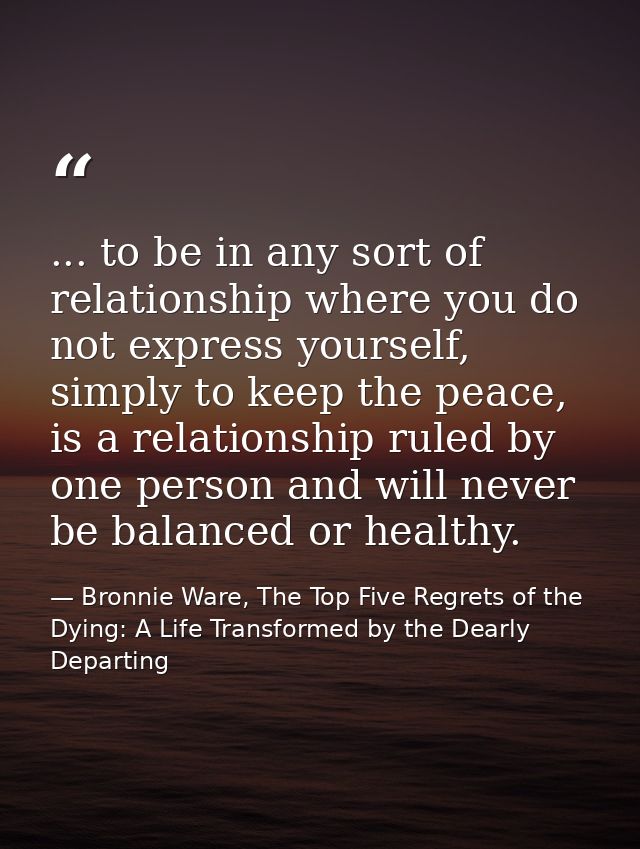 ... to be in any sort of relationship where you do not express yourself, simply to keep the peace, is a relationship rul — Bronnie Ware, The Top Five Regrets of the Dying: A Life Transformed by the Dearly Departing