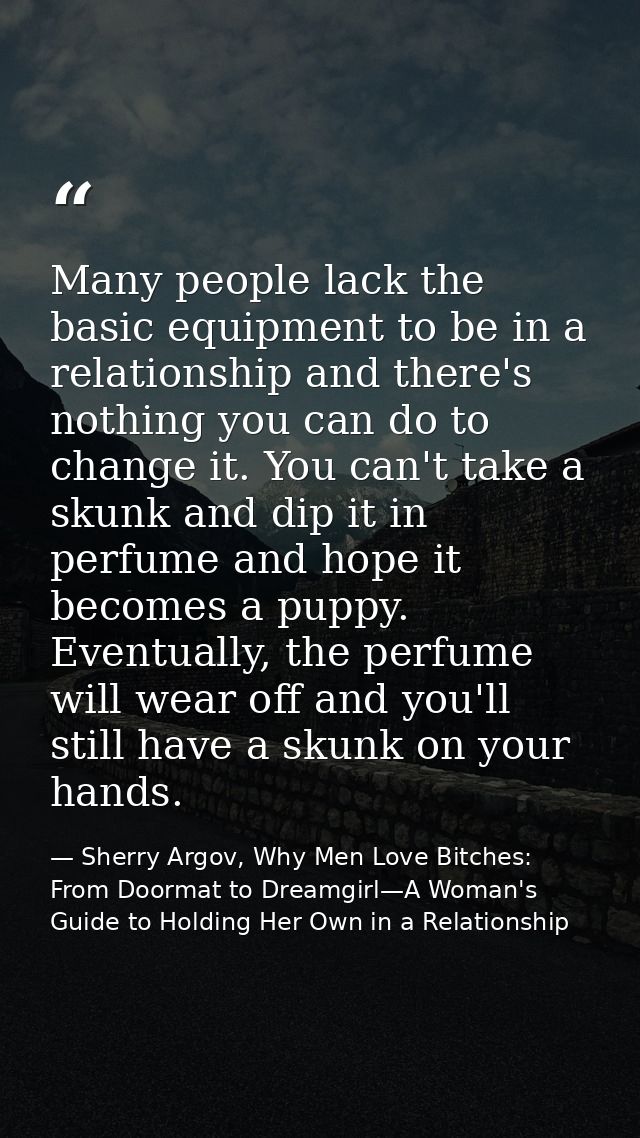 Many people lack the basic equipment to be in a relationship and there's nothing you can do to change it. You can't take — Sherry Argov, Why Men Love Bitches: From Doormat to Dreamgirl—A Woman's Guide to Holding Her Own in a Relationship
