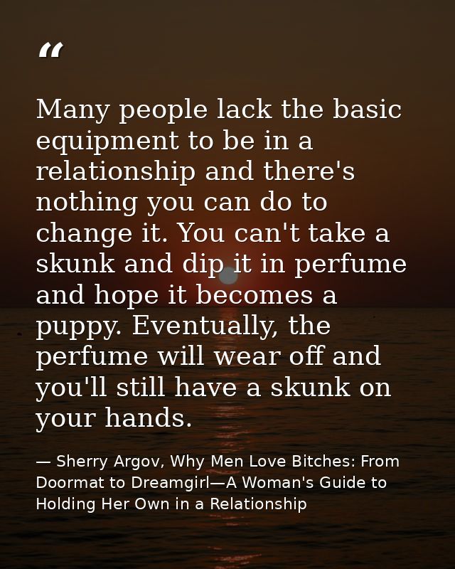 Many people lack the basic equipment to be in a relationship and there's nothing you can do to change it. You can't take — Sherry Argov, Why Men Love Bitches: From Doormat to Dreamgirl—A Woman's Guide to Holding Her Own in a Relationship