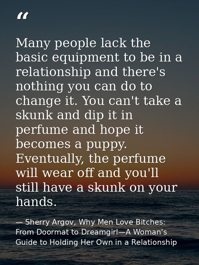 Many people lack the basic equipment to be in a relationship and there's nothing you can do to change it. You can't take — Sherry Argov, Why Men Love Bitches: From Doormat to Dreamgirl—A Woman's Guide to Holding Her Own in a Relationship