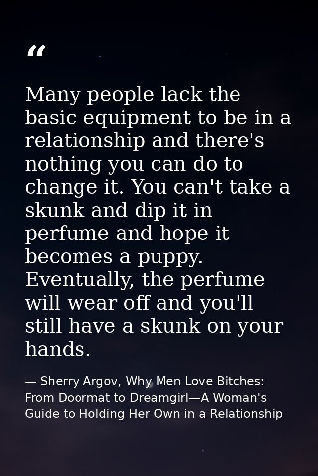 Many people lack the basic equipment to be in a relationship and there's nothing you can do to change it. You can't take — Sherry Argov, Why Men Love Bitches: From Doormat to Dreamgirl—A Woman's Guide to Holding Her Own in a Relationship