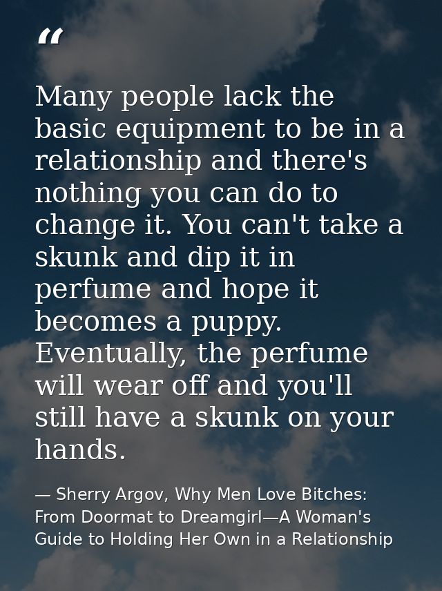 Many people lack the basic equipment to be in a relationship and there's nothing you can do to change it. You can't take — Sherry Argov, Why Men Love Bitches: From Doormat to Dreamgirl—A Woman's Guide to Holding Her Own in a Relationship