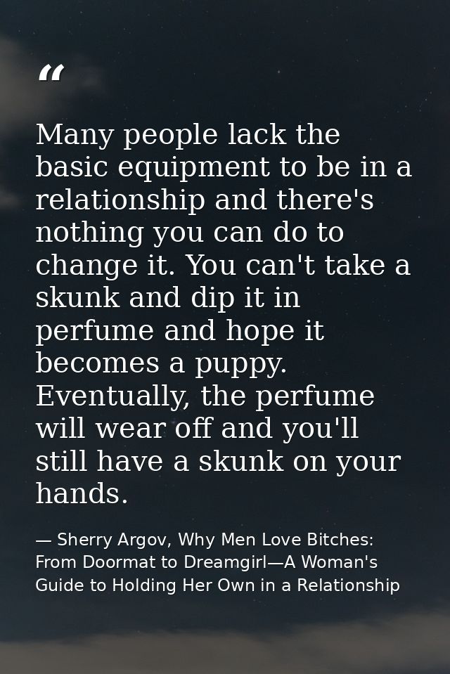 Many people lack the basic equipment to be in a relationship and there's nothing you can do to change it. You can't take — Sherry Argov, Why Men Love Bitches: From Doormat to Dreamgirl—A Woman's Guide to Holding Her Own in a Relationship