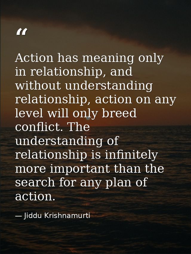 Action has meaning only in relationship, and without understanding relationship, action on any level will only breed con — Jiddu Krishnamurti