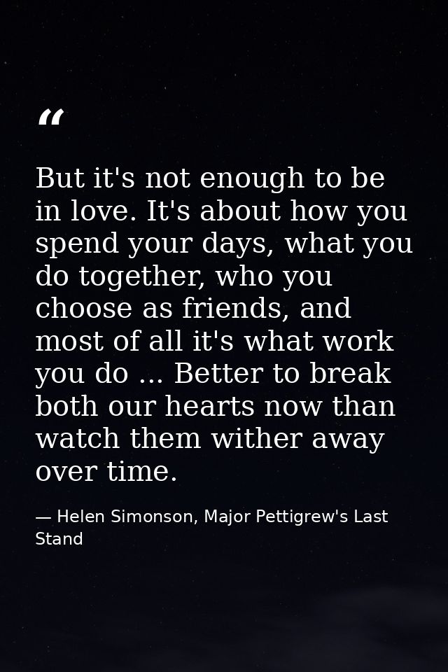 But it's not enough to be in love. It's about how you spend your days, what you do together, who you choose as friends,  — Helen Simonson, Major Pettigrew's Last Stand