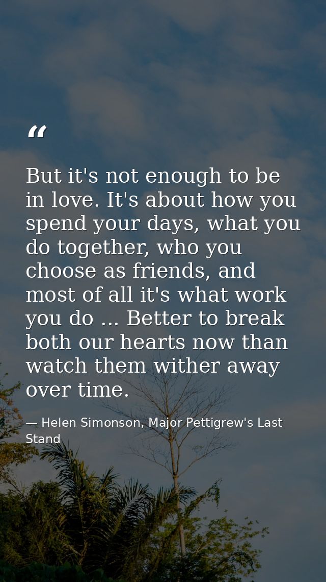 But it's not enough to be in love. It's about how you spend your days, what you do together, who you choose as friends,  — Helen Simonson, Major Pettigrew's Last Stand