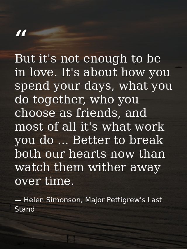 But it's not enough to be in love. It's about how you spend your days, what you do together, who you choose as friends,  — Helen Simonson, Major Pettigrew's Last Stand