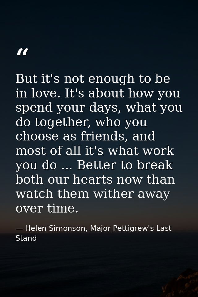 But it's not enough to be in love. It's about how you spend your days, what you do together, who you choose as friends,  — Helen Simonson, Major Pettigrew's Last Stand