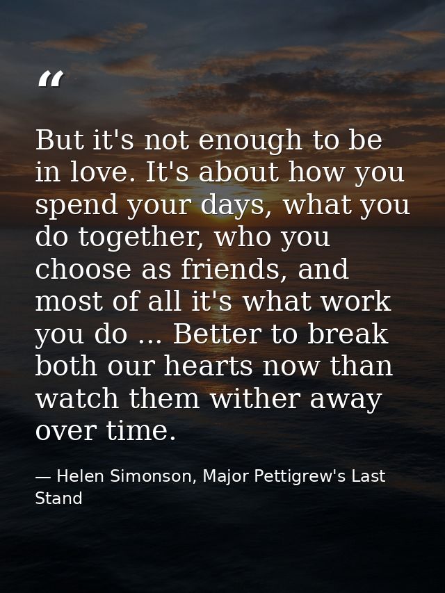 But it's not enough to be in love. It's about how you spend your days, what you do together, who you choose as friends,  — Helen Simonson, Major Pettigrew's Last Stand