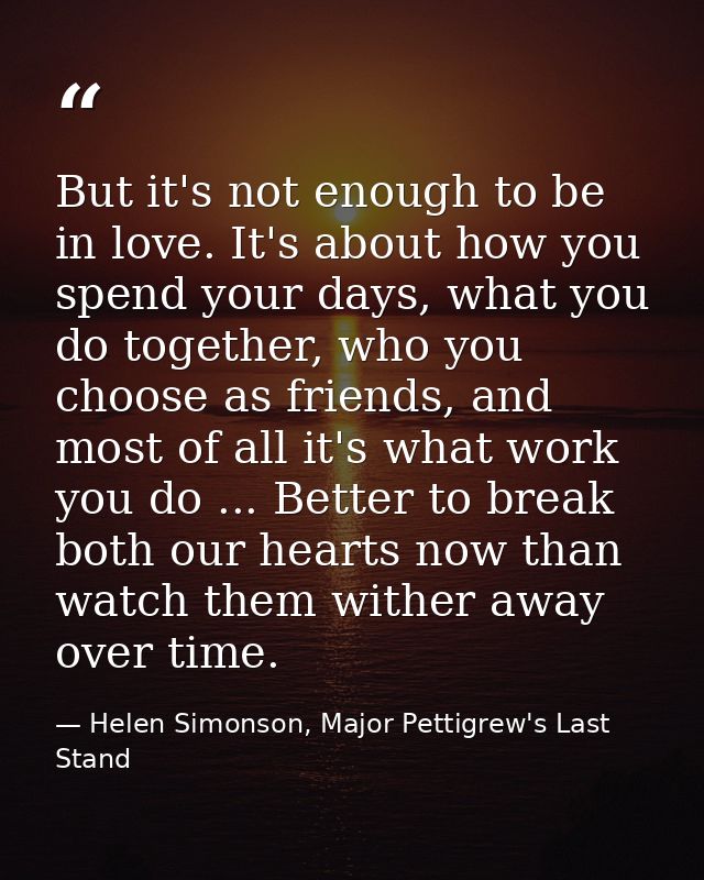 But it's not enough to be in love. It's about how you spend your days, what you do together, who you choose as friends,  — Helen Simonson, Major Pettigrew's Last Stand