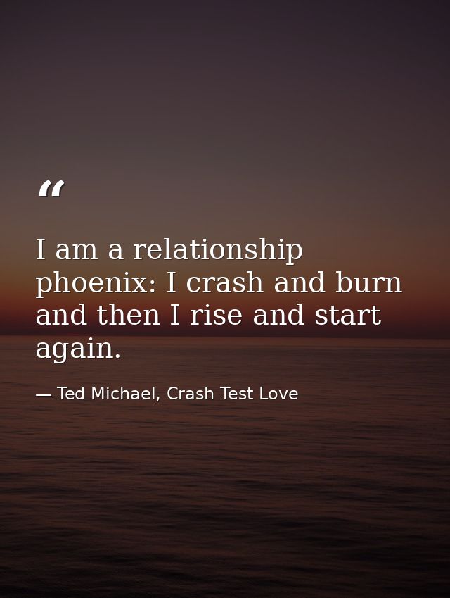 I am a relationship phoenix: I crash and burn and then I rise and start again. — Ted Michael, Crash Test Love
