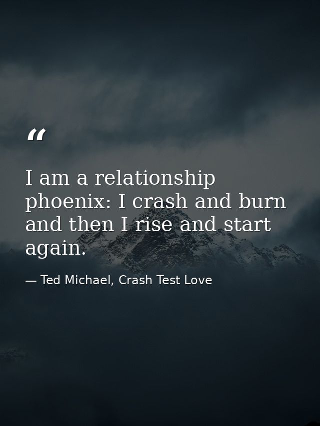 I am a relationship phoenix: I crash and burn and then I rise and start again. — Ted Michael, Crash Test Love