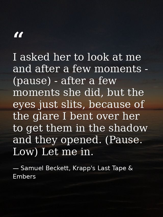I asked her to look at me and after a few moments - (pause) - after a few moments she did, but the eyes just slits, beca — Samuel Beckett, Krapp's Last Tape & Embers