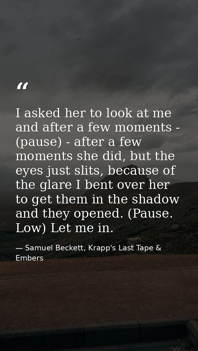 I asked her to look at me and after a few moments - (pause) - after a few moments she did, but the eyes just slits, beca — Samuel Beckett, Krapp's Last Tape & Embers