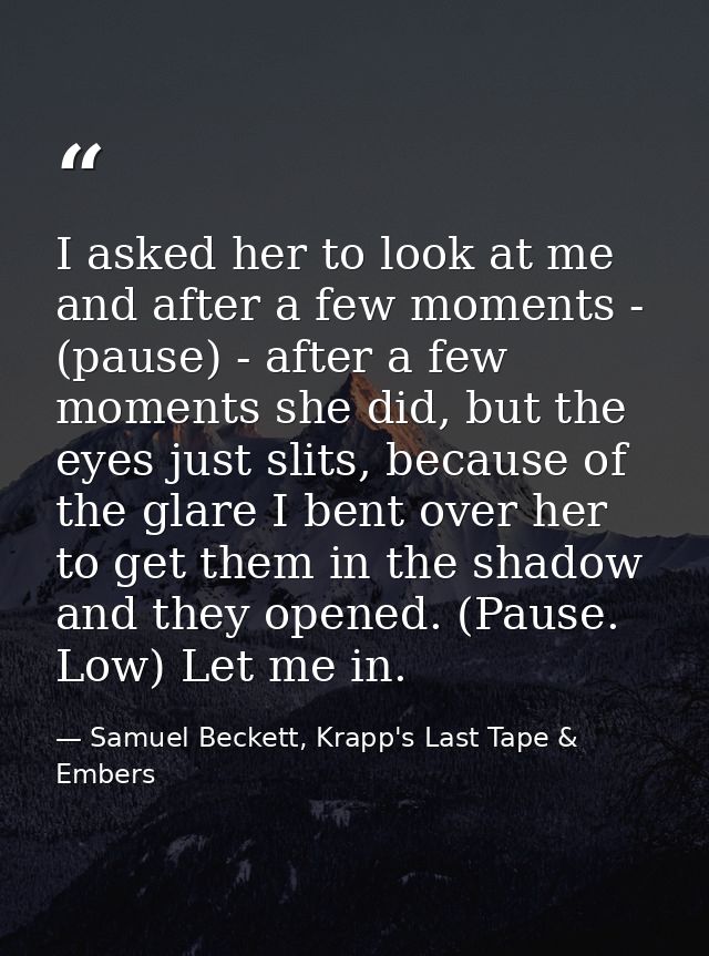 I asked her to look at me and after a few moments - (pause) - after a few moments she did, but the eyes just slits, beca — Samuel Beckett, Krapp's Last Tape & Embers