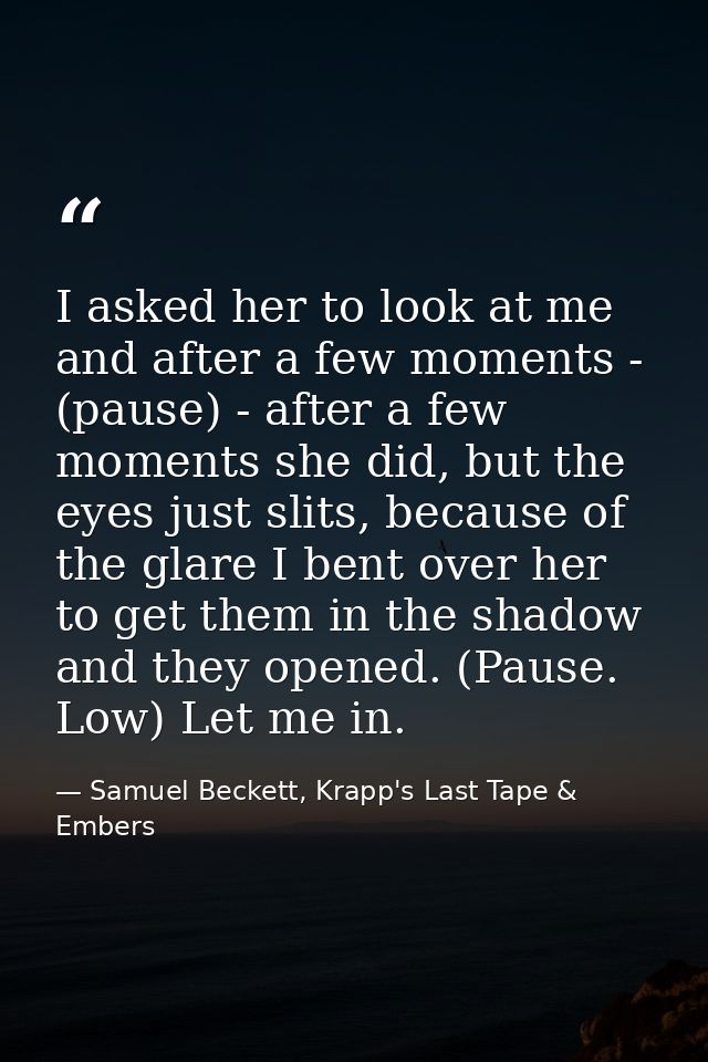 I asked her to look at me and after a few moments - (pause) - after a few moments she did, but the eyes just slits, beca — Samuel Beckett, Krapp's Last Tape & Embers