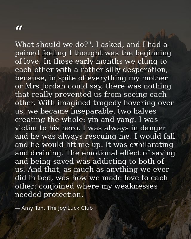What should we do?", I asked, and I had a pained feeling I thought was the beginning of love. In those early months we c — Amy Tan, The Joy Luck Club
