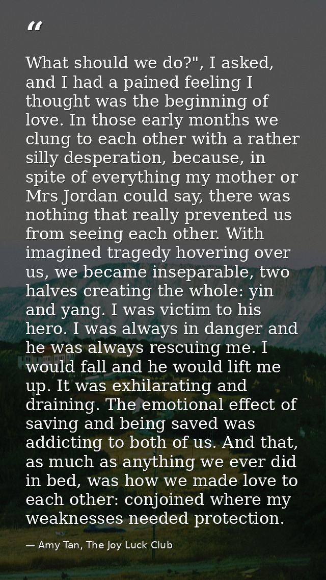 What should we do?", I asked, and I had a pained feeling I thought was the beginning of love. In those early months we c — Amy Tan, The Joy Luck Club