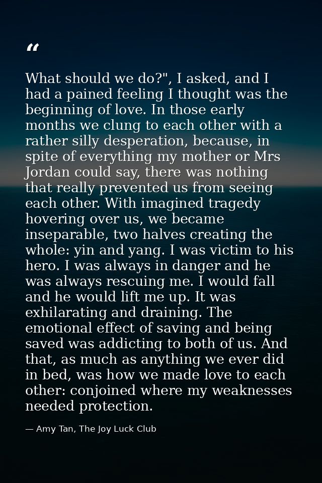 What should we do?", I asked, and I had a pained feeling I thought was the beginning of love. In those early months we c — Amy Tan, The Joy Luck Club