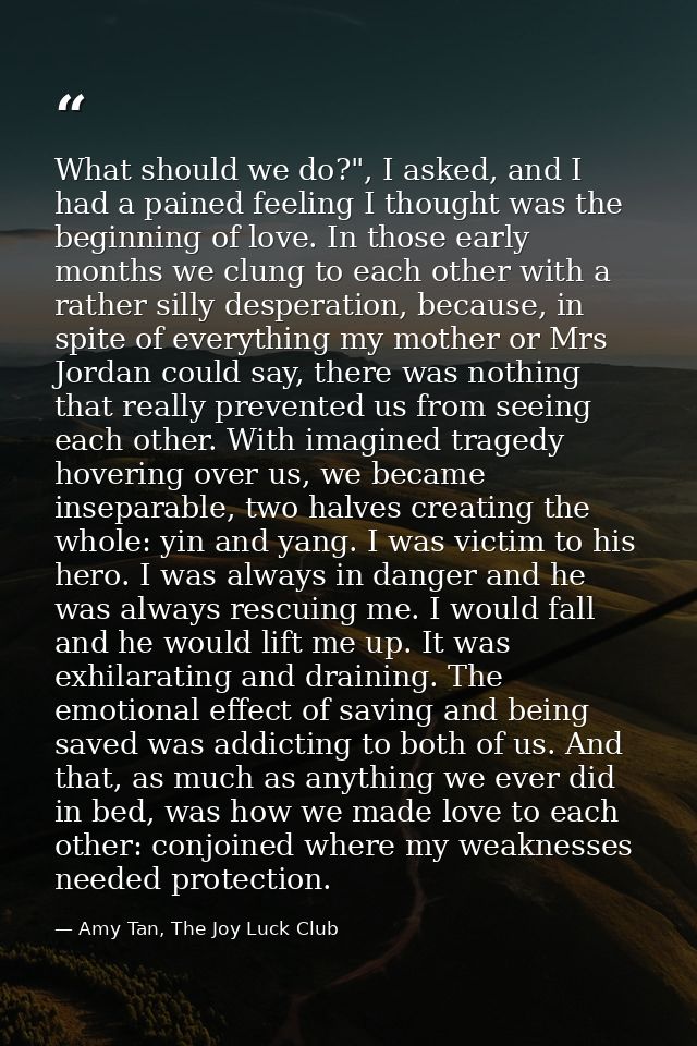 What should we do?", I asked, and I had a pained feeling I thought was the beginning of love. In those early months we c — Amy Tan, The Joy Luck Club