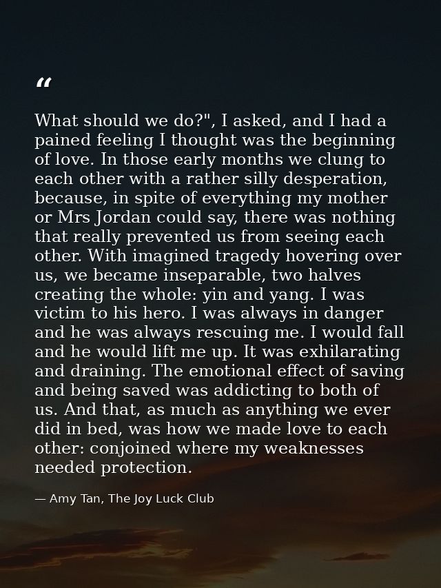 What should we do?", I asked, and I had a pained feeling I thought was the beginning of love. In those early months we c — Amy Tan, The Joy Luck Club