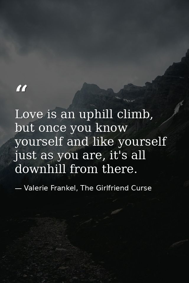 Love is an uphill climb, but once you know yourself and like yourself just as you are, it's all downhill from there. — Valerie Frankel, The Girlfriend Curse