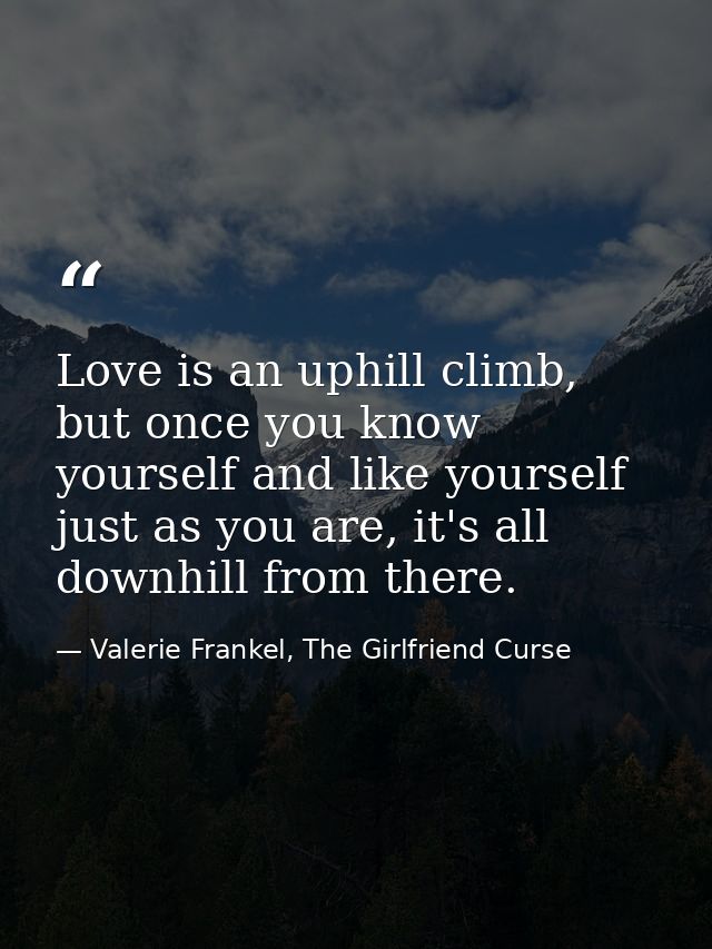 Love is an uphill climb, but once you know yourself and like yourself just as you are, it's all downhill from there. — Valerie Frankel, The Girlfriend Curse