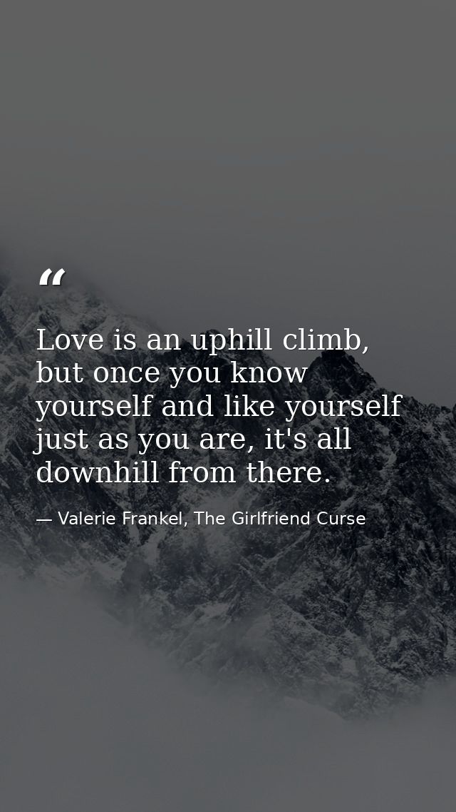 Love is an uphill climb, but once you know yourself and like yourself just as you are, it's all downhill from there. — Valerie Frankel, The Girlfriend Curse