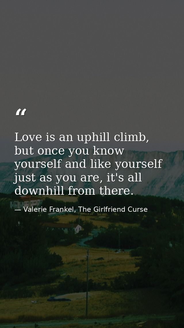 Love is an uphill climb, but once you know yourself and like yourself just as you are, it's all downhill from there. — Valerie Frankel, The Girlfriend Curse