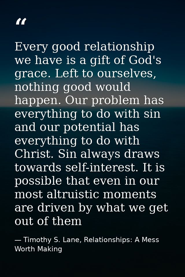 Every good relationship we have is a gift of God's grace. Left to ourselves, nothing good would happen. Our problem has  — Timothy S. Lane, Relationships: A Mess Worth Making