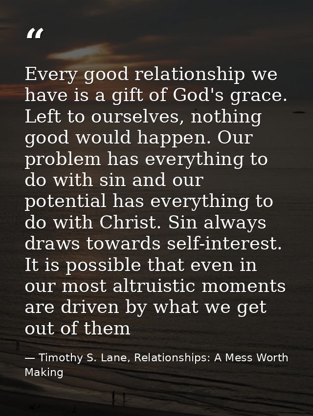 Every good relationship we have is a gift of God's grace. Left to ourselves, nothing good would happen. Our problem has  — Timothy S. Lane, Relationships: A Mess Worth Making