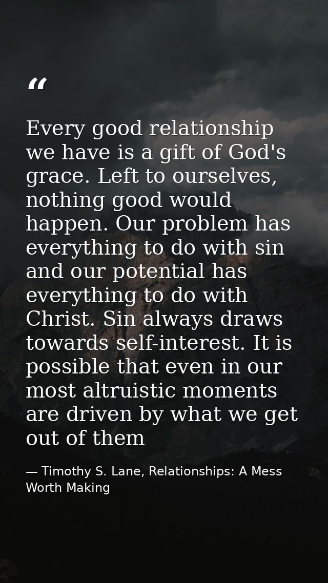 Every good relationship we have is a gift of God's grace. Left to ourselves, nothing good would happen. Our problem has  — Timothy S. Lane, Relationships: A Mess Worth Making