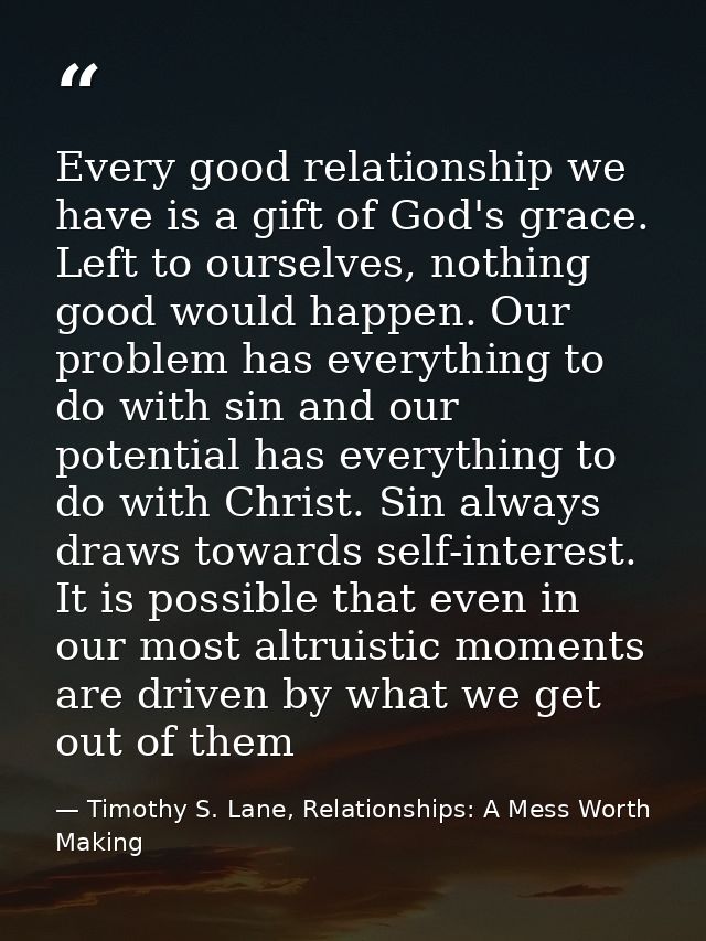 Every good relationship we have is a gift of God's grace. Left to ourselves, nothing good would happen. Our problem has  — Timothy S. Lane, Relationships: A Mess Worth Making