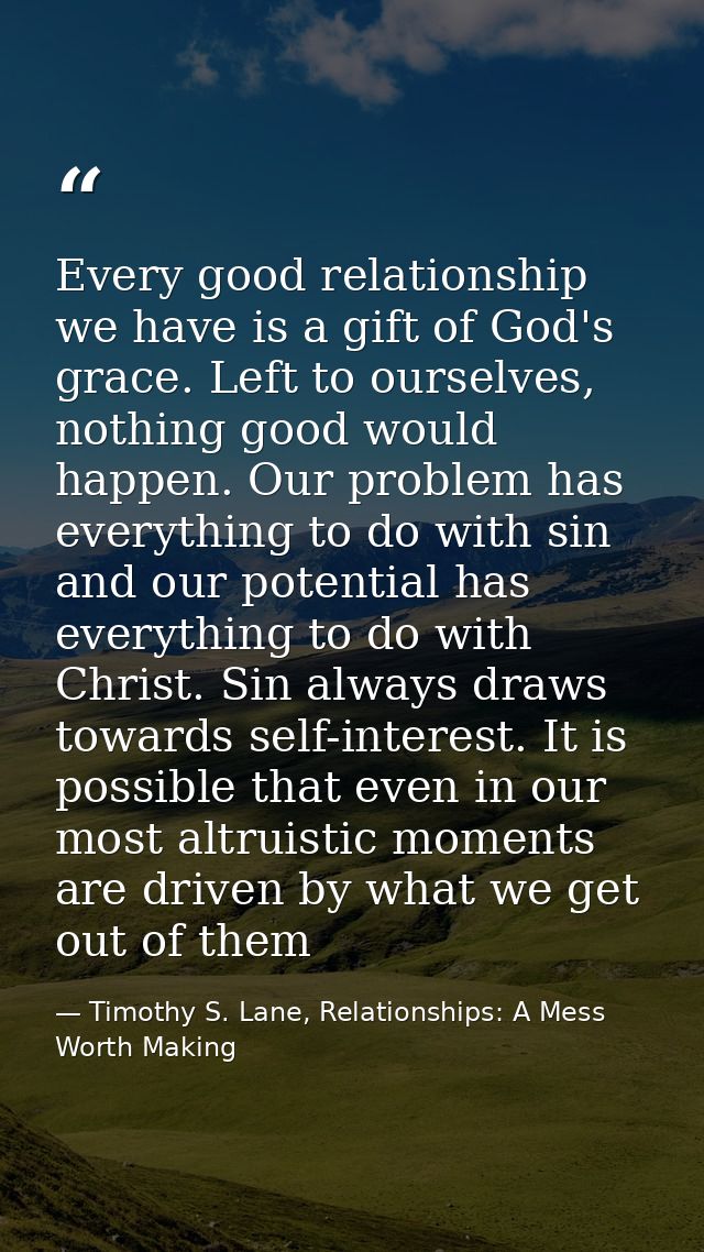 Every good relationship we have is a gift of God's grace. Left to ourselves, nothing good would happen. Our problem has  — Timothy S. Lane, Relationships: A Mess Worth Making