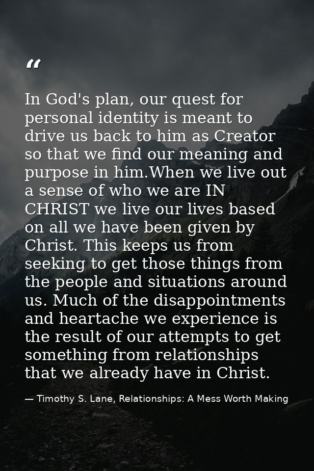 In God's plan, our quest for personal identity is meant to drive us back to him as Creator so that we find our meaning a — Timothy S. Lane, Relationships: A Mess Worth Making